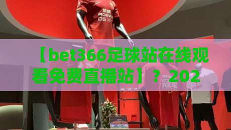 【bet366足球站在线观看免费直播站】?2026年体育迷必备利器:bet366足球站全攻略与免费直播观看指南(bet366足球站)