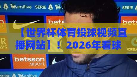 【世界杯体育投球视频直播网站】！2026年看球赛，你选对平台了吗？