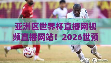 亚洲区世界杯直播网视频直播网站！2026世预赛观赛全攻略 (亚洲区世界杯直播网视频直播网站) 高清流畅新体验