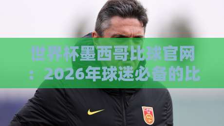 世界杯墨西哥比球官网：2026年球迷必备的比分查询与官方指南