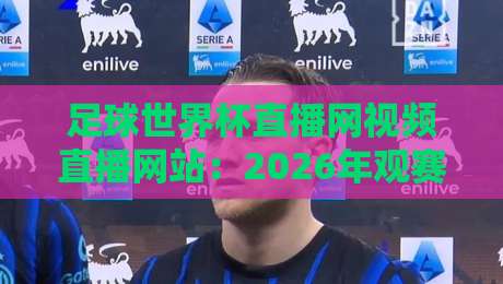 足球世界杯直播网视频直播网站：2026年观赛指南与实用推荐