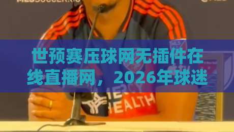 世预赛压球网无插件在线直播网,2026年球迷的观赛新选择!