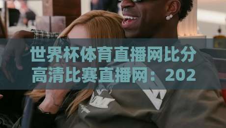 世界杯体育直播网比分高清比赛直播网：2026年看球新体验，你选对平台了吗？
