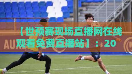 【世预赛现场直播网在线观看免费直播站】:2026年世界杯预选赛观赛全攻略