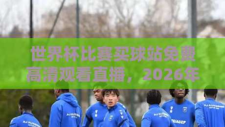 世界杯比赛买球站免费高清观看直播,2026年观赛新姿势来了!