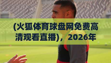 (火狐体育球盘网免费高清观看直播)，2026年体育迷们的观赛新选择究竟有多香？