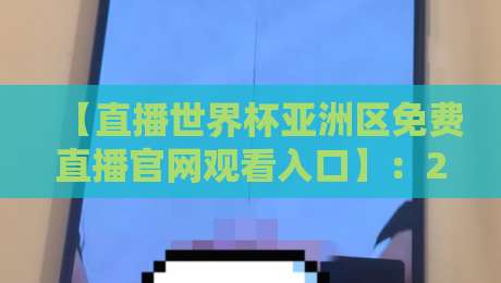 【直播世界杯亚洲区免费直播官网观看入口】：2026年最全观赛指南来了！