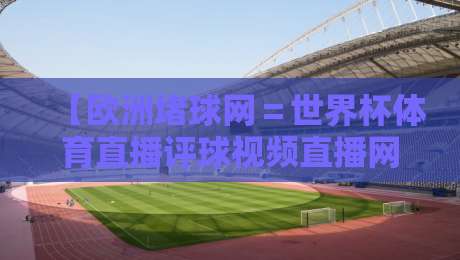【欧洲堵球网=世界杯体育直播评球视频直播网站】——2026世界杯观赛新选择,真的靠谱吗?