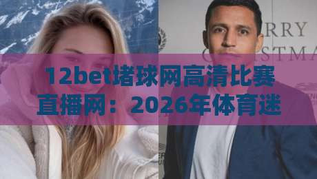 12bet堵球网高清比赛直播网：2026年体育迷必备的观赛新选择