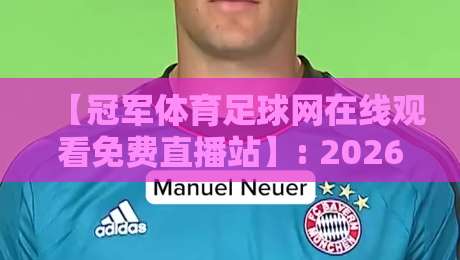 【冠军体育足球网在线观看免费直播站】: 2026年球迷必备的高清观赛指南