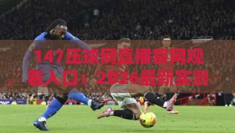 147压球网直播官网观看入口：2026最新实测指南与避坑建议
