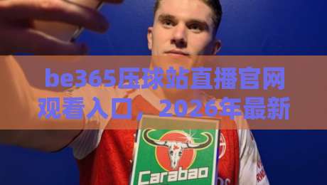 be365压球站直播官网观看入口，2026年最新访问与观赛指南