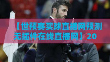 【世预赛买球直播网预测无插件在线直播网】2026世预赛观赛全攻略：无插件直播+精准预测