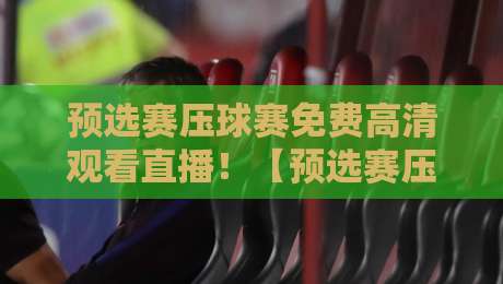 预选赛压球赛免费高清观看直播!【预选赛压球赛】2026年最新观赛攻略来了