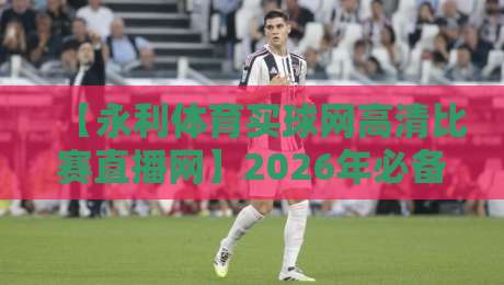【永利体育买球网高清比赛直播网】2026年必备观赛神器，你试过吗？