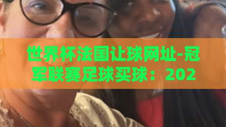 世界杯法国让球网址-冠军联赛足球买球：2026年球迷必看的投注指南与避坑技巧