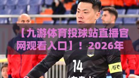 【九游体育投球站直播官网观看入口】！2026年最新入口与实用观看指南