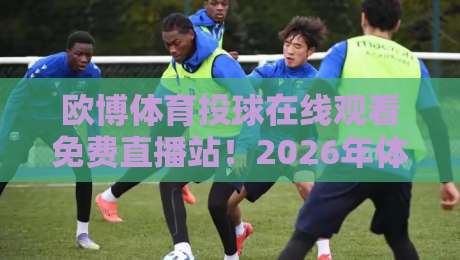 欧博体育投球在线观看免费直播站!2026年体育迷的新宠(欧博体育投球在线观看免费直播站),你试过没?