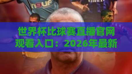 世界杯比球赛直播官网观看入口:2026年最新官方渠道全解析