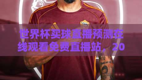 世界杯买球直播预测在线观看免费直播站,2026年球迷必备的观赛与预测全攻略(世界杯买球直播预测在线观看免费直播站)