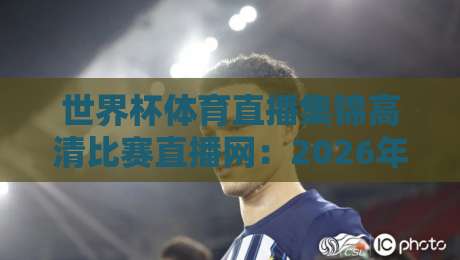 世界杯体育直播集锦高清比赛直播网：2026年观赛新体验，这些隐藏功能你Get了吗？