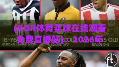 (ROR体育买球在线观看免费直播站)：2026年最新观赛指南与实测体验