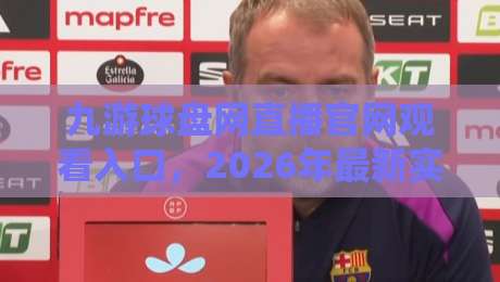 九游球盘网直播官网观看入口,2026年最新实测指南+避坑技巧