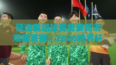 预选赛进球赛免费高清观看直播：2026世界杯亚洲区预选赛观赛全攻略