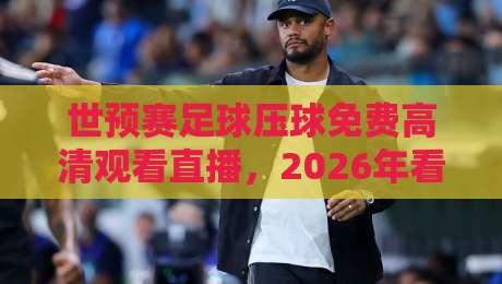 世预赛足球压球免费高清观看直播，2026年看球必备（世预赛足球压球）免费高清攻略