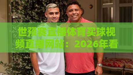世预赛直播体育买球视频直播网站：2026年看球新玩法，球迷必收藏的五大平台