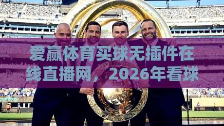 爱赢体育买球无插件在线直播网,2026年看球新体验!高清不卡顿