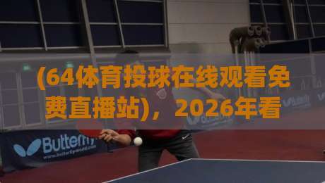 (64体育投球在线观看免费直播站),2026年看球不踩坑:资深球迷的免费直播实测与避坑指南