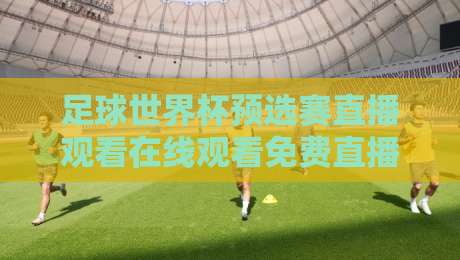足球世界杯预选赛直播观看在线观看免费直播站:2026年球迷必藏指南