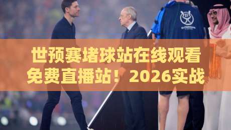 世预赛堵球站在线观看免费直播站！2026实战经验+避坑指南