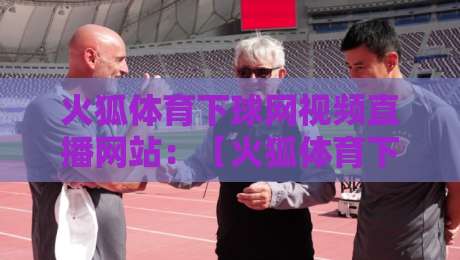 火狐体育下球网视频直播网站：【火狐体育下球网视频直播网站】2026年看球新体验，这些坑你别踩！