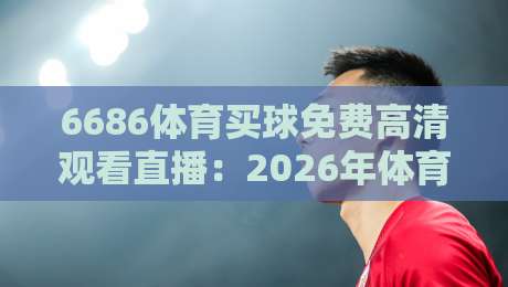 6686体育买球免费高清观看直播：2026年体育迷必备的观赛神器