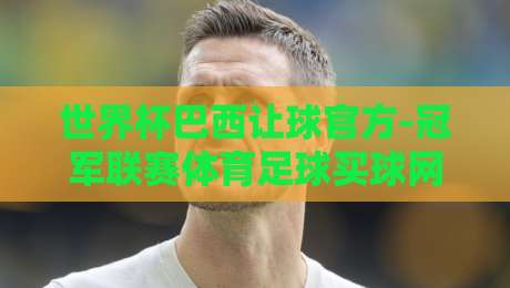 世界杯巴西让球官方-冠军联赛体育足球买球网：2026年巴西队夺冠赔率与让球深度解析