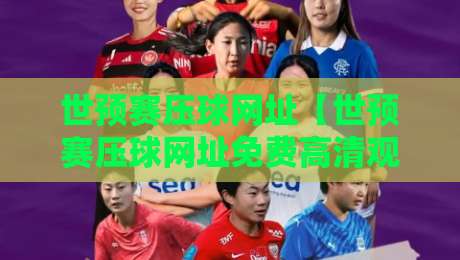 世预赛压球网址【世预赛压球网址免费高清观看直播】: 2026终极观赛指南