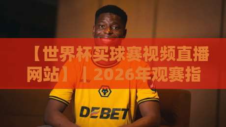 【世界杯买球赛视频直播网站】|2026年观赛指南:避开陷阱,找到真直播源