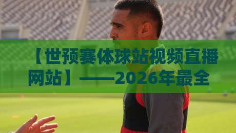 【世预赛体球站视频直播网站】——2026年最全观赛指南在这里!