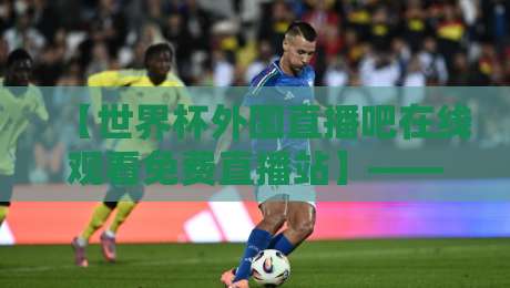 【世界杯外围直播吧在线观看免费直播站】——2026年世预赛观赛全攻略
