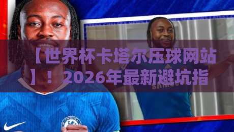 【世界杯卡塔尔压球网站】！2026年最新避坑指南与平台甄别技巧
