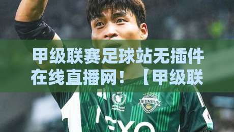 甲级联赛足球站无插件在线直播网！【甲级联赛足球站无插件在线直播网】2026年球迷必备观赛指南