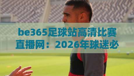 be365足球站高清比赛直播网:2026年球迷必备的观赛新选择