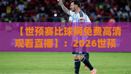 【世预赛比球网免费高清观看直播】：2026世预赛观赛指南，免费高清不卡顿！