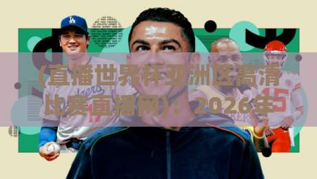 (直播世界杯亚洲区高清比赛直播网):2026年亚洲区预选赛观赛全攻略!