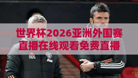 世界杯2026亚洲外围赛直播在线观看免费直播站?你想要的观赛方式都在这(世界杯2026亚洲外围赛直播)