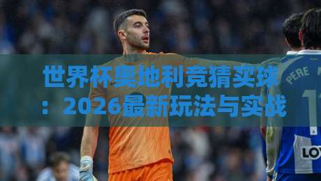 世界杯奥地利竞猜买球：2026最新玩法与实战技巧【世界杯奥地利竞猜买球】全面解析
