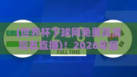 (世界杯下球网免费高清观看直播)!2026年最全观赛渠道+避坑指南