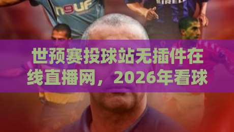 世预赛投球站无插件在线直播网，2026年看球新选择！